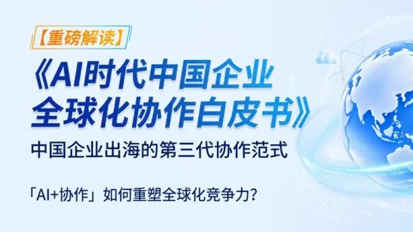 重磅发布丨《AI时代中国企业全球化协作白皮书》：出海进入深水区，AI Agent如何接住企业增长？